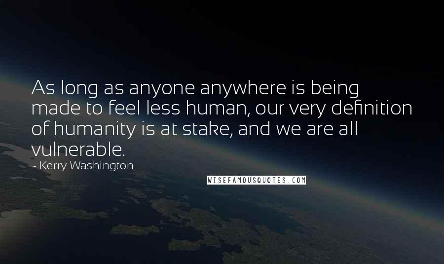 Kerry Washington Quotes: As long as anyone anywhere is being made to feel less human, our very definition of humanity is at stake, and we are all vulnerable.