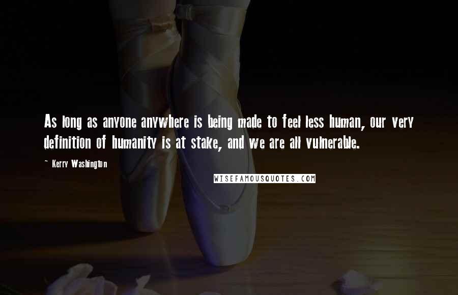 Kerry Washington Quotes: As long as anyone anywhere is being made to feel less human, our very definition of humanity is at stake, and we are all vulnerable.