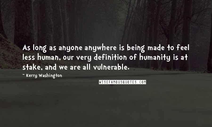 Kerry Washington Quotes: As long as anyone anywhere is being made to feel less human, our very definition of humanity is at stake, and we are all vulnerable.