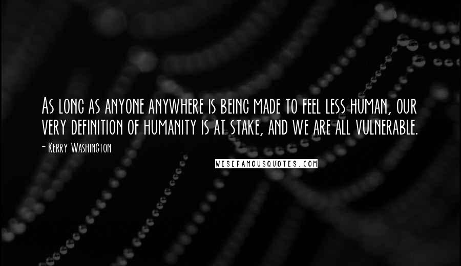 Kerry Washington Quotes: As long as anyone anywhere is being made to feel less human, our very definition of humanity is at stake, and we are all vulnerable.