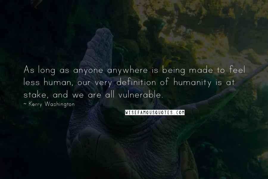 Kerry Washington Quotes: As long as anyone anywhere is being made to feel less human, our very definition of humanity is at stake, and we are all vulnerable.