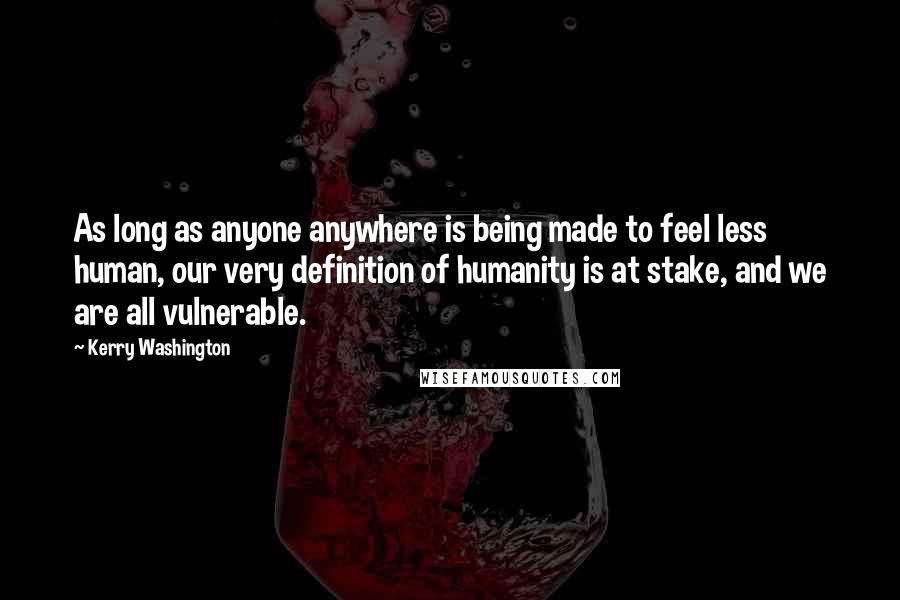 Kerry Washington Quotes: As long as anyone anywhere is being made to feel less human, our very definition of humanity is at stake, and we are all vulnerable.