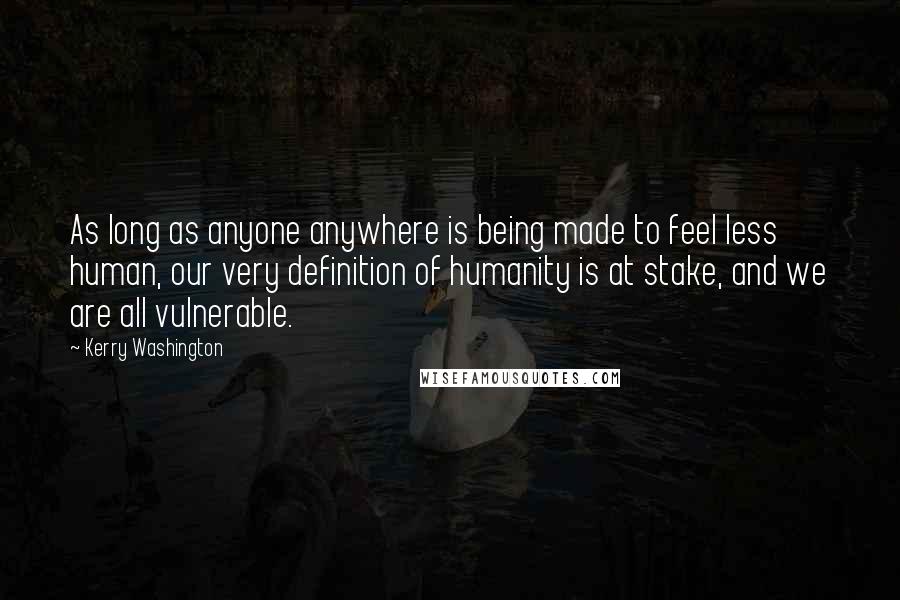 Kerry Washington Quotes: As long as anyone anywhere is being made to feel less human, our very definition of humanity is at stake, and we are all vulnerable.