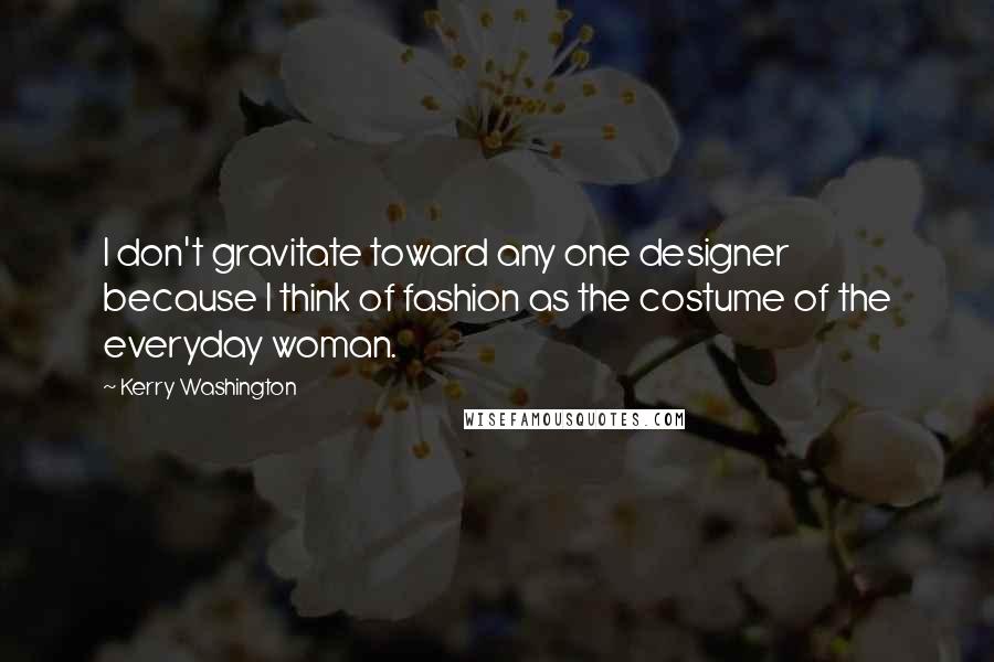 Kerry Washington Quotes: I don't gravitate toward any one designer because I think of fashion as the costume of the everyday woman.