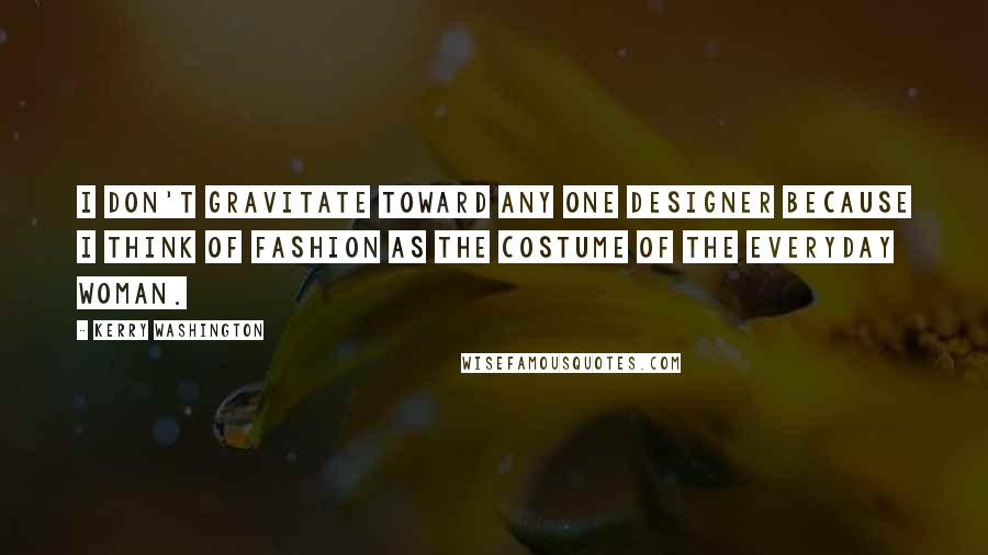 Kerry Washington Quotes: I don't gravitate toward any one designer because I think of fashion as the costume of the everyday woman.