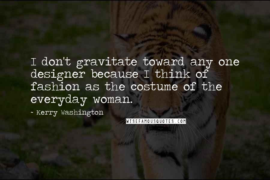 Kerry Washington Quotes: I don't gravitate toward any one designer because I think of fashion as the costume of the everyday woman.