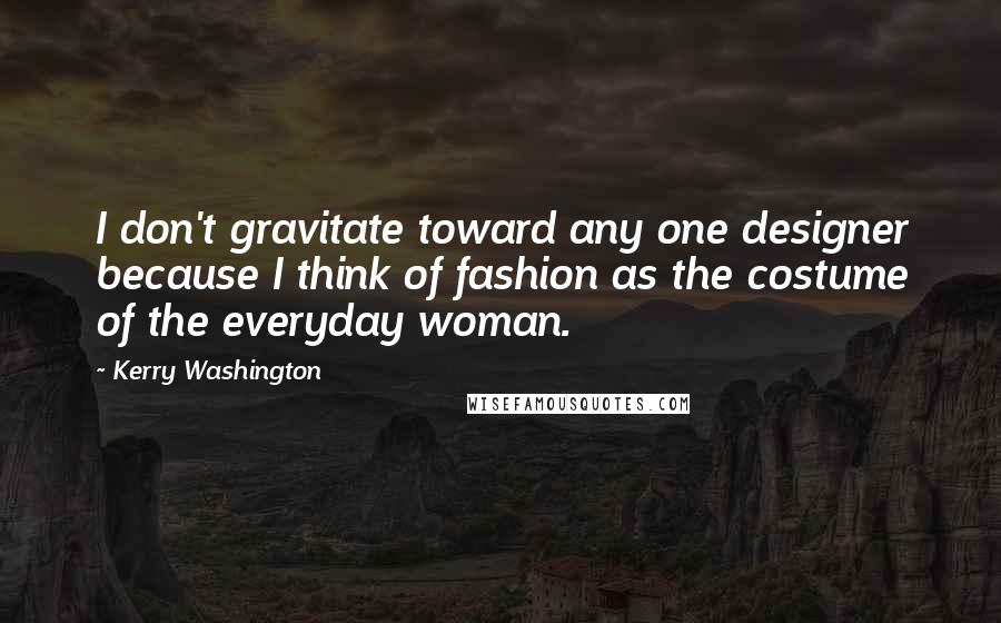 Kerry Washington Quotes: I don't gravitate toward any one designer because I think of fashion as the costume of the everyday woman.