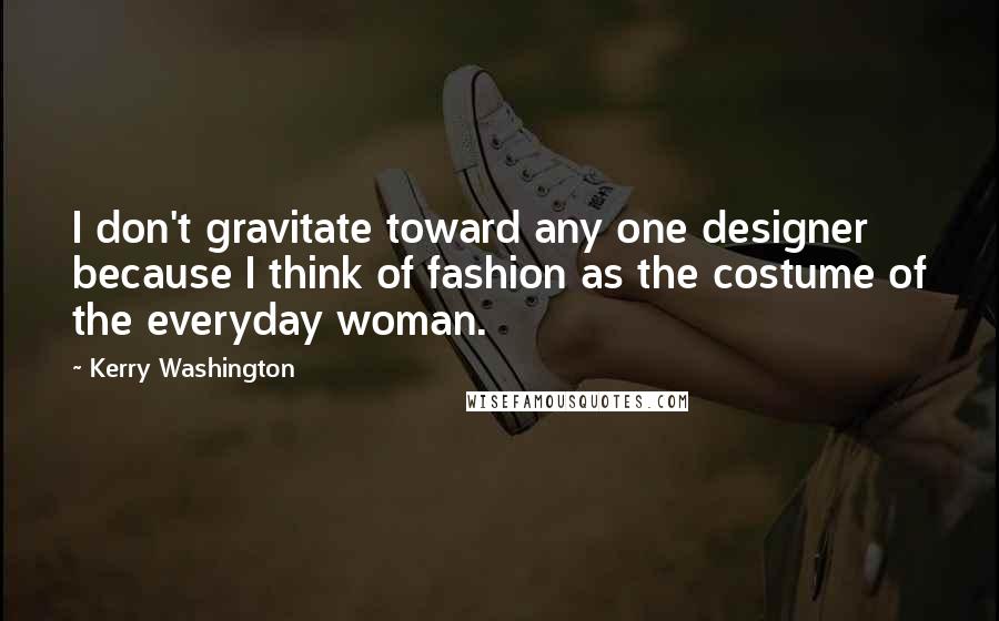 Kerry Washington Quotes: I don't gravitate toward any one designer because I think of fashion as the costume of the everyday woman.
