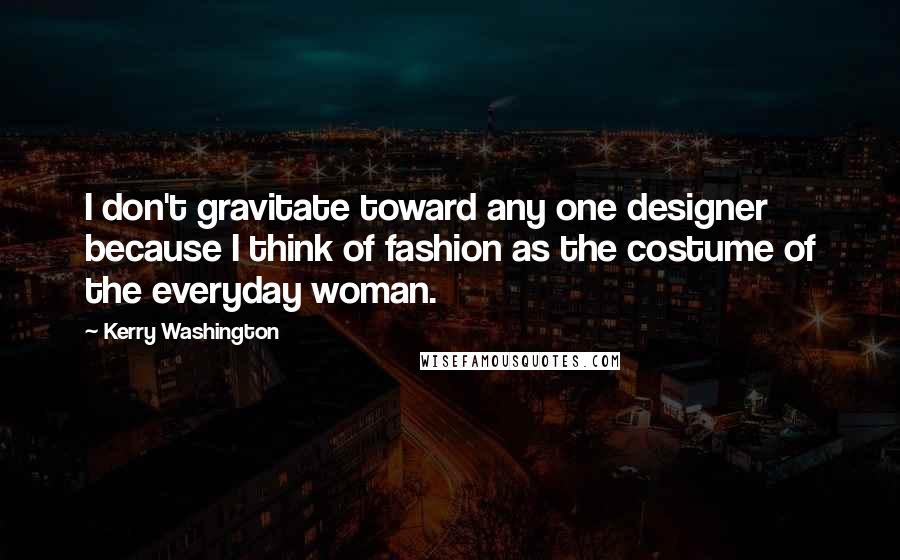 Kerry Washington Quotes: I don't gravitate toward any one designer because I think of fashion as the costume of the everyday woman.