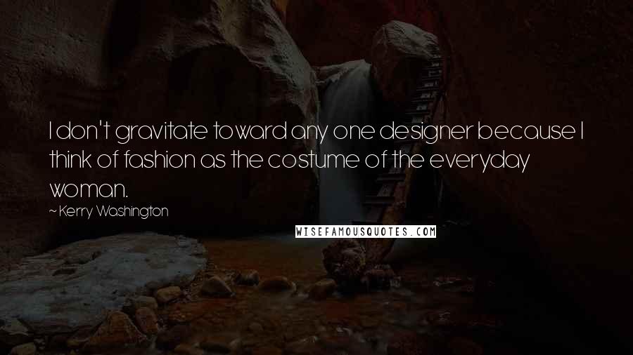 Kerry Washington Quotes: I don't gravitate toward any one designer because I think of fashion as the costume of the everyday woman.