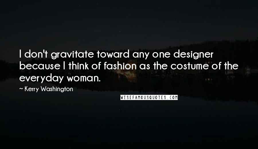 Kerry Washington Quotes: I don't gravitate toward any one designer because I think of fashion as the costume of the everyday woman.