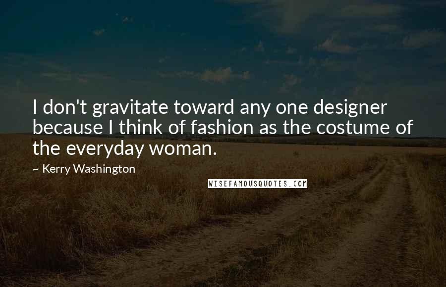 Kerry Washington Quotes: I don't gravitate toward any one designer because I think of fashion as the costume of the everyday woman.