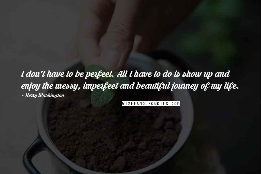 Kerry Washington Quotes: I don't have to be perfect. All I have to do is show up and enjoy the messy, imperfect and beautiful journey of my life.