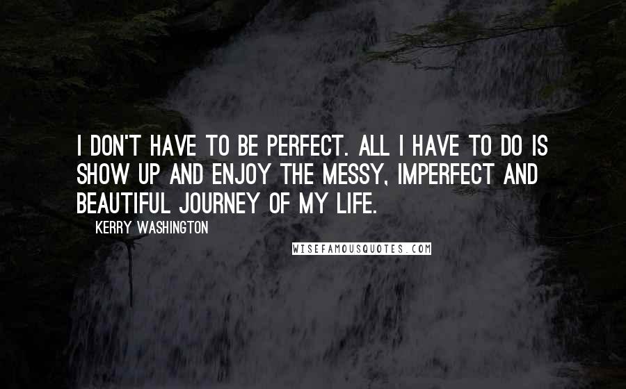 Kerry Washington Quotes: I don't have to be perfect. All I have to do is show up and enjoy the messy, imperfect and beautiful journey of my life.