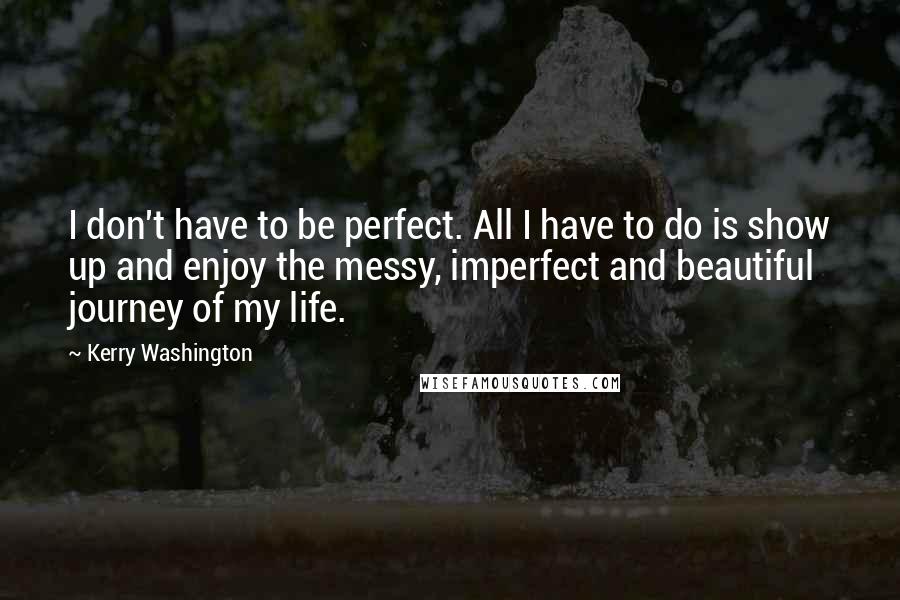 Kerry Washington Quotes: I don't have to be perfect. All I have to do is show up and enjoy the messy, imperfect and beautiful journey of my life.