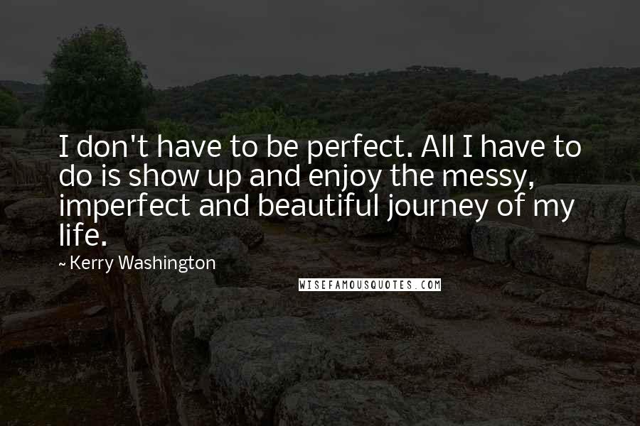 Kerry Washington Quotes: I don't have to be perfect. All I have to do is show up and enjoy the messy, imperfect and beautiful journey of my life.