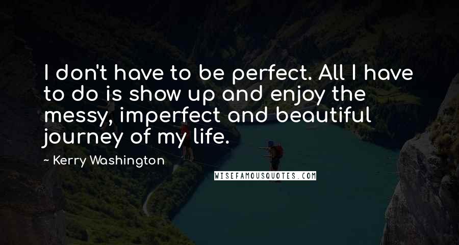 Kerry Washington Quotes: I don't have to be perfect. All I have to do is show up and enjoy the messy, imperfect and beautiful journey of my life.