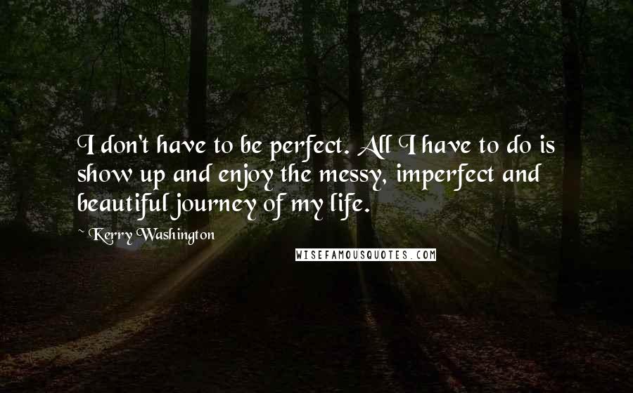 Kerry Washington Quotes: I don't have to be perfect. All I have to do is show up and enjoy the messy, imperfect and beautiful journey of my life.