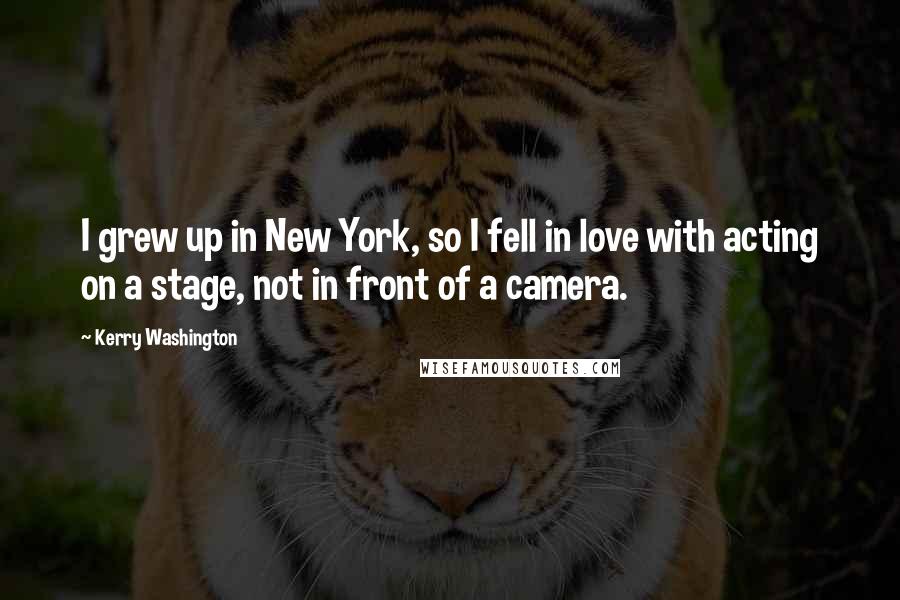 Kerry Washington Quotes: I grew up in New York, so I fell in love with acting on a stage, not in front of a camera.