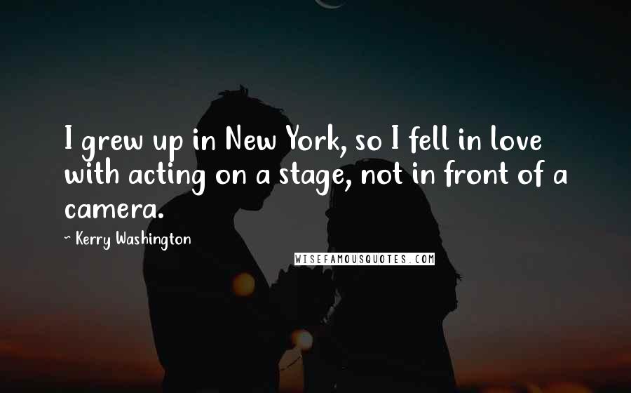 Kerry Washington Quotes: I grew up in New York, so I fell in love with acting on a stage, not in front of a camera.