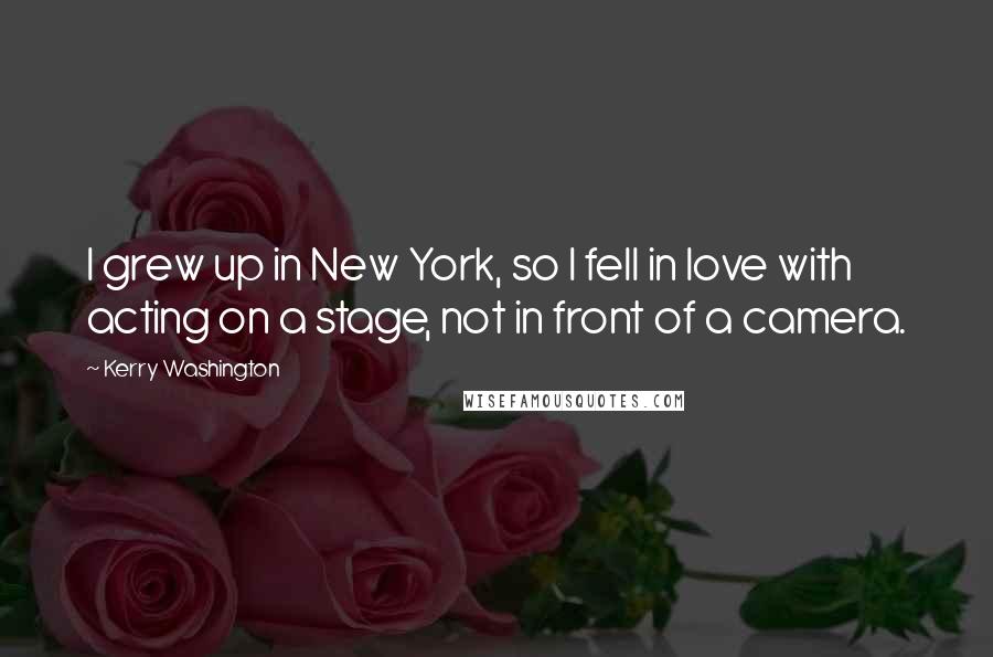 Kerry Washington Quotes: I grew up in New York, so I fell in love with acting on a stage, not in front of a camera.