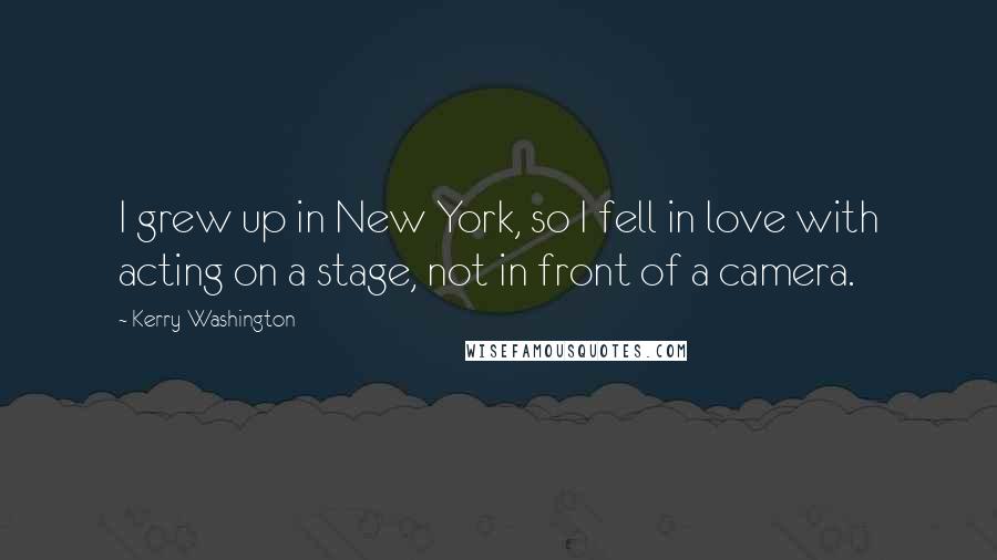 Kerry Washington Quotes: I grew up in New York, so I fell in love with acting on a stage, not in front of a camera.