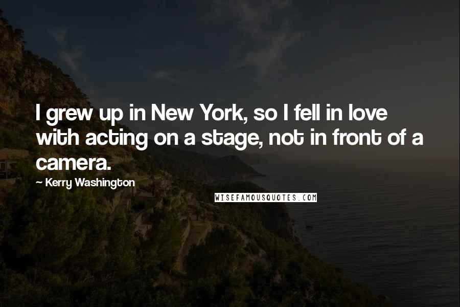 Kerry Washington Quotes: I grew up in New York, so I fell in love with acting on a stage, not in front of a camera.