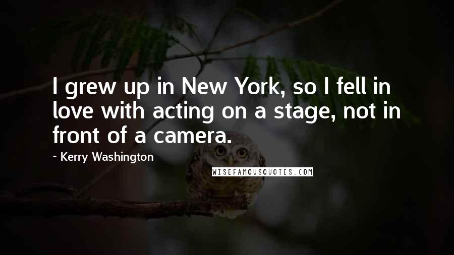 Kerry Washington Quotes: I grew up in New York, so I fell in love with acting on a stage, not in front of a camera.