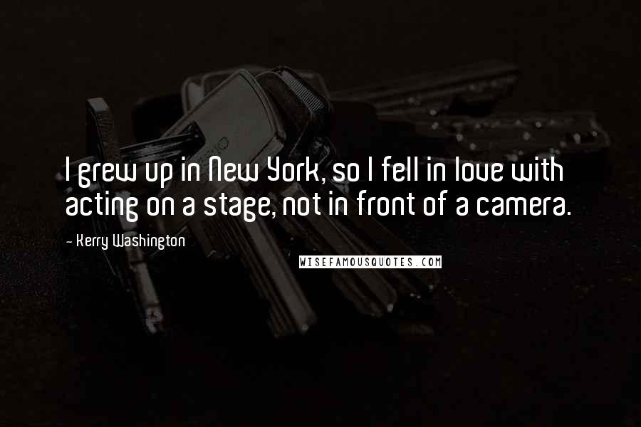 Kerry Washington Quotes: I grew up in New York, so I fell in love with acting on a stage, not in front of a camera.