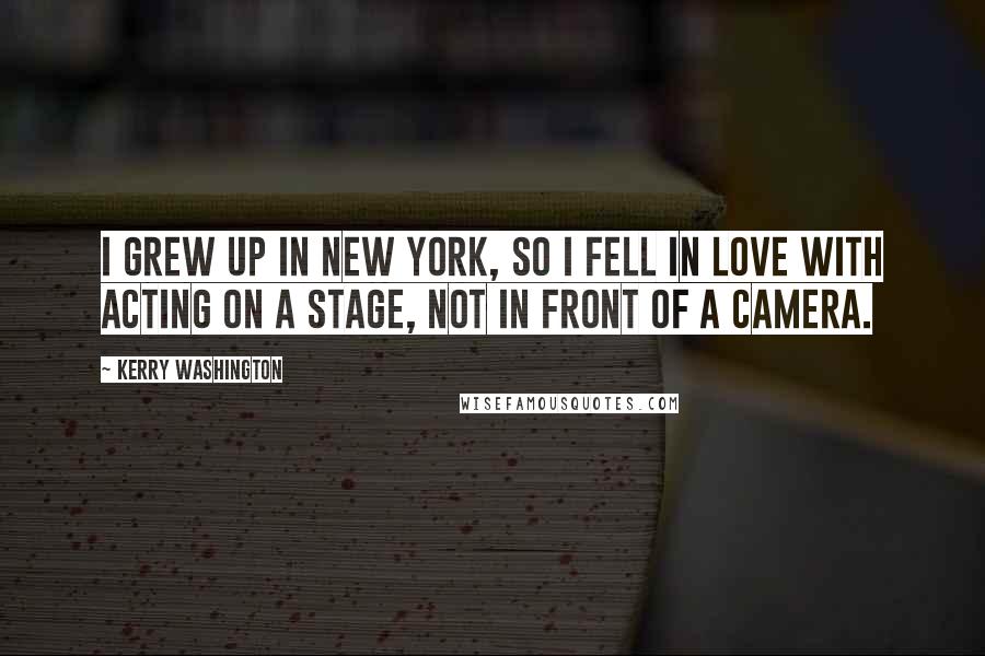 Kerry Washington Quotes: I grew up in New York, so I fell in love with acting on a stage, not in front of a camera.