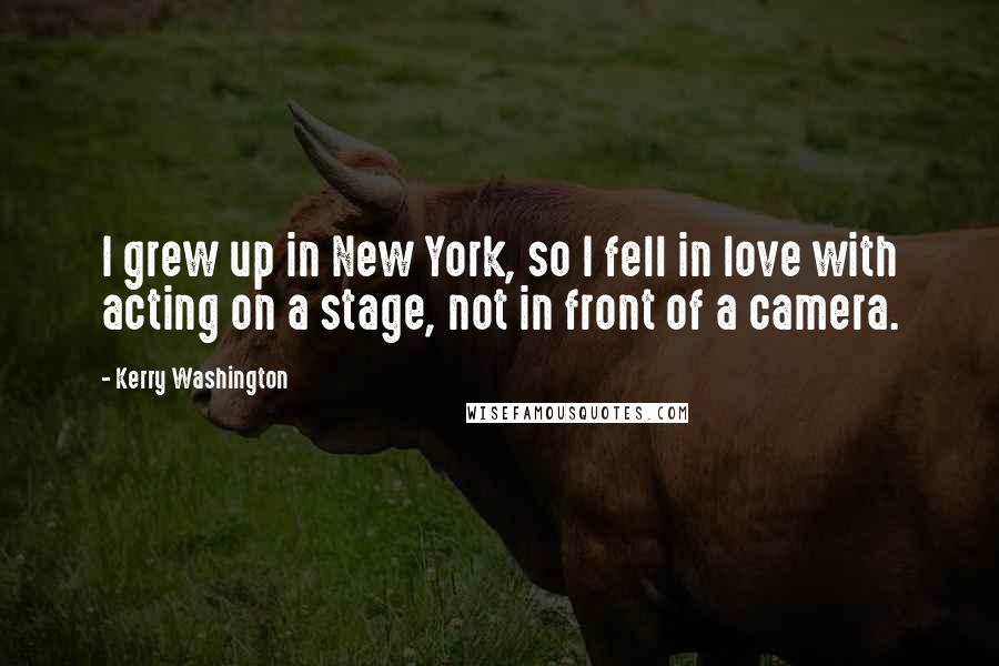 Kerry Washington Quotes: I grew up in New York, so I fell in love with acting on a stage, not in front of a camera.