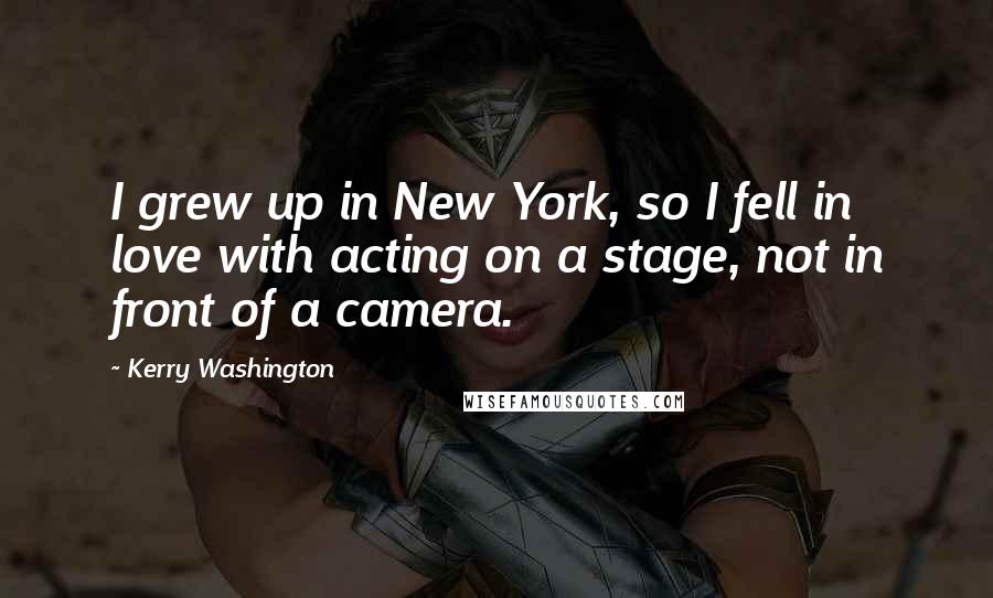 Kerry Washington Quotes: I grew up in New York, so I fell in love with acting on a stage, not in front of a camera.