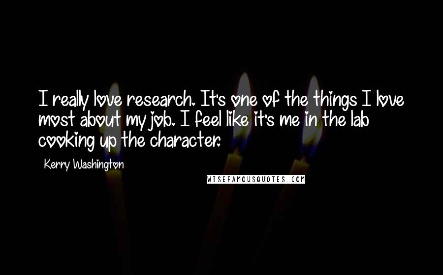 Kerry Washington Quotes: I really love research. It's one of the things I love most about my job. I feel like it's me in the lab cooking up the character.