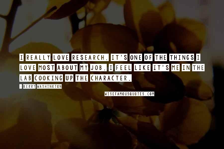 Kerry Washington Quotes: I really love research. It's one of the things I love most about my job. I feel like it's me in the lab cooking up the character.