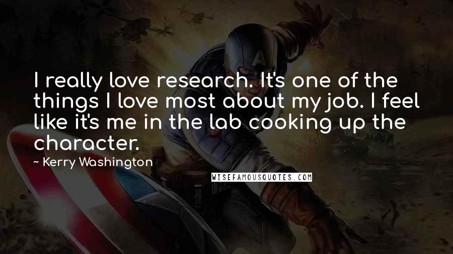 Kerry Washington Quotes: I really love research. It's one of the things I love most about my job. I feel like it's me in the lab cooking up the character.