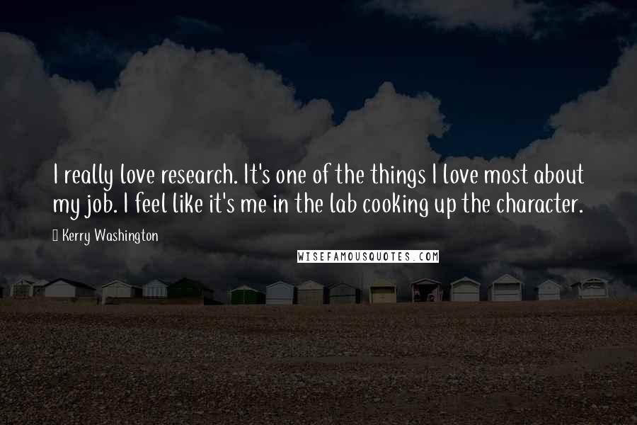 Kerry Washington Quotes: I really love research. It's one of the things I love most about my job. I feel like it's me in the lab cooking up the character.