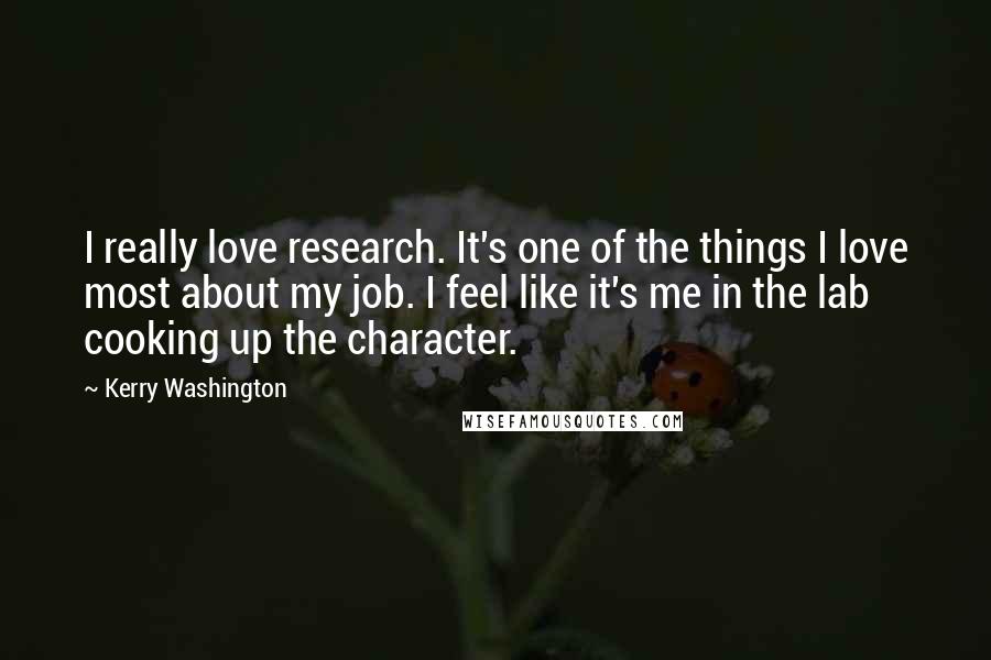 Kerry Washington Quotes: I really love research. It's one of the things I love most about my job. I feel like it's me in the lab cooking up the character.