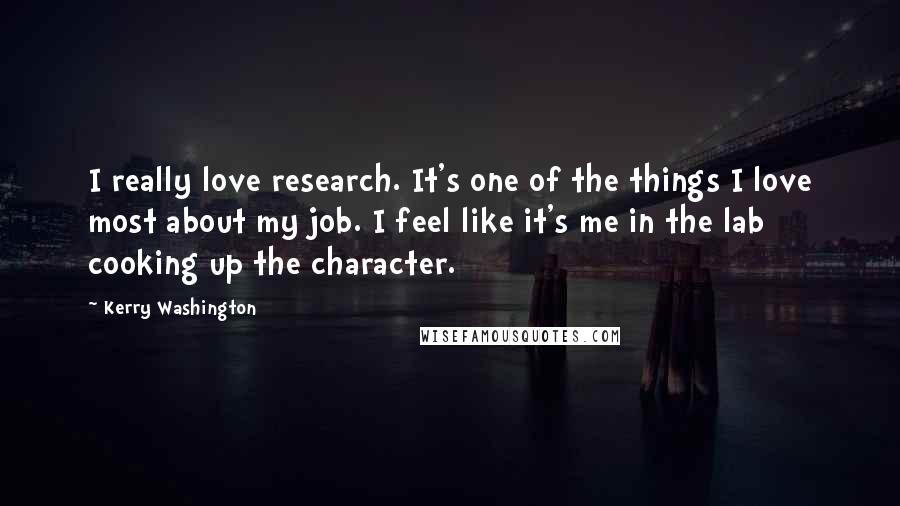 Kerry Washington Quotes: I really love research. It's one of the things I love most about my job. I feel like it's me in the lab cooking up the character.