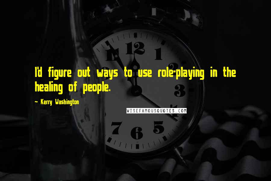 Kerry Washington Quotes: I'd figure out ways to use role-playing in the healing of people.