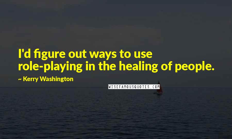 Kerry Washington Quotes: I'd figure out ways to use role-playing in the healing of people.