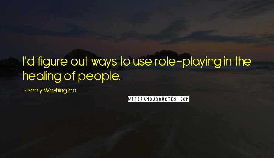 Kerry Washington Quotes: I'd figure out ways to use role-playing in the healing of people.