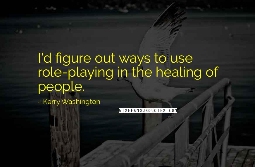 Kerry Washington Quotes: I'd figure out ways to use role-playing in the healing of people.