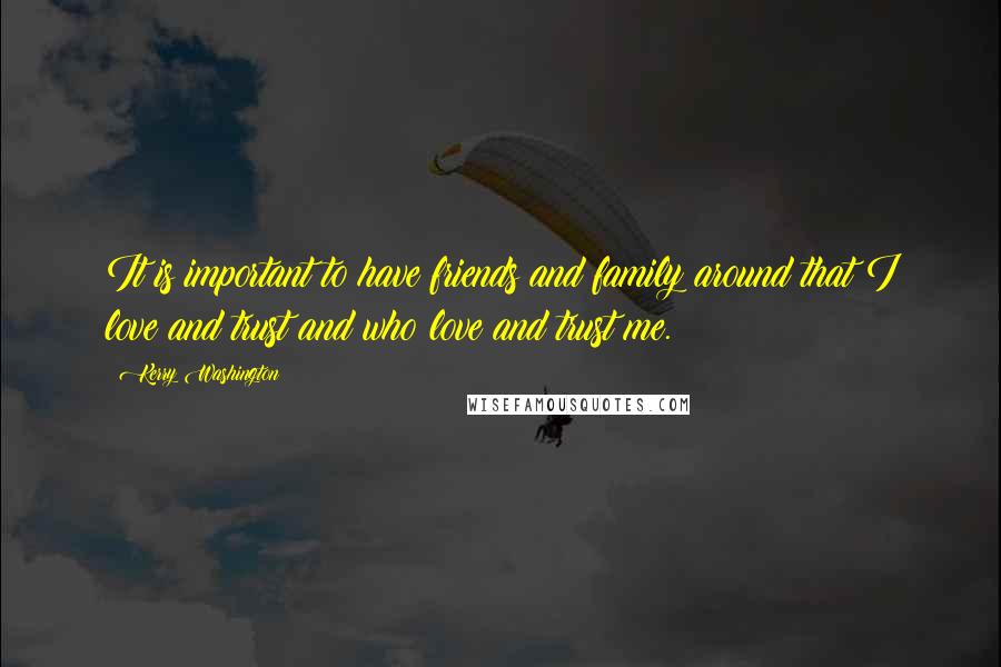 Kerry Washington Quotes: It is important to have friends and family around that I love and trust and who love and trust me.