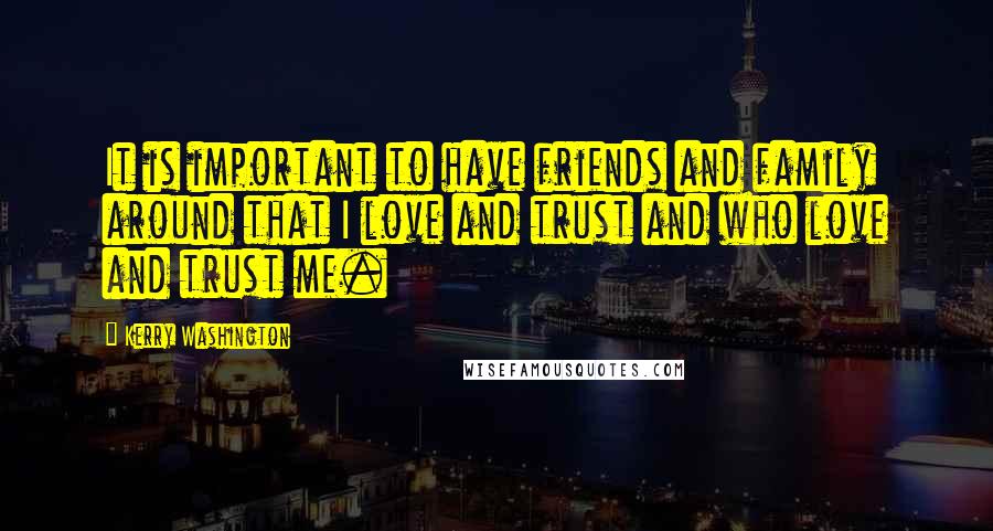 Kerry Washington Quotes: It is important to have friends and family around that I love and trust and who love and trust me.