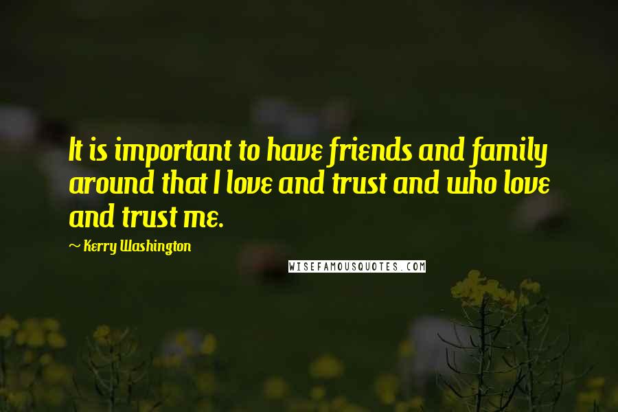 Kerry Washington Quotes: It is important to have friends and family around that I love and trust and who love and trust me.
