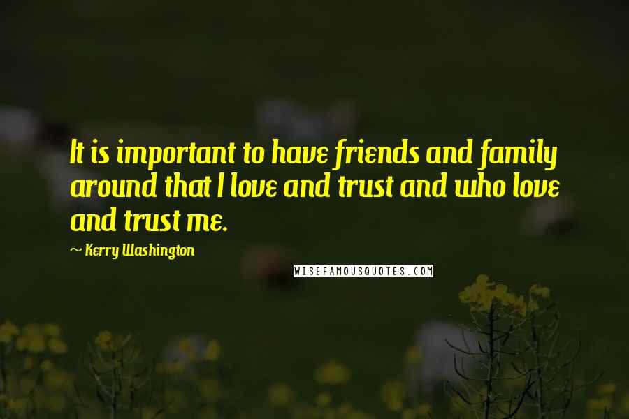 Kerry Washington Quotes: It is important to have friends and family around that I love and trust and who love and trust me.