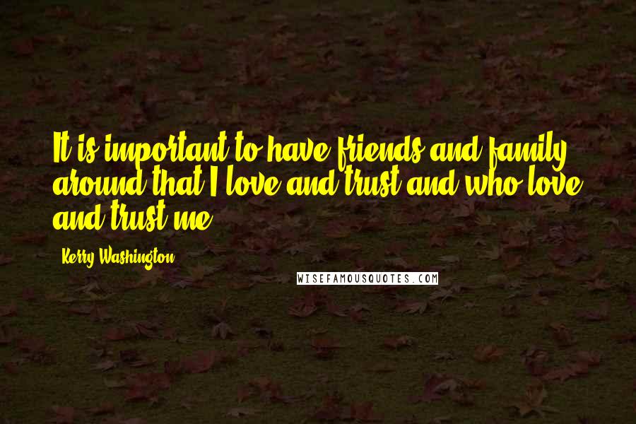 Kerry Washington Quotes: It is important to have friends and family around that I love and trust and who love and trust me.