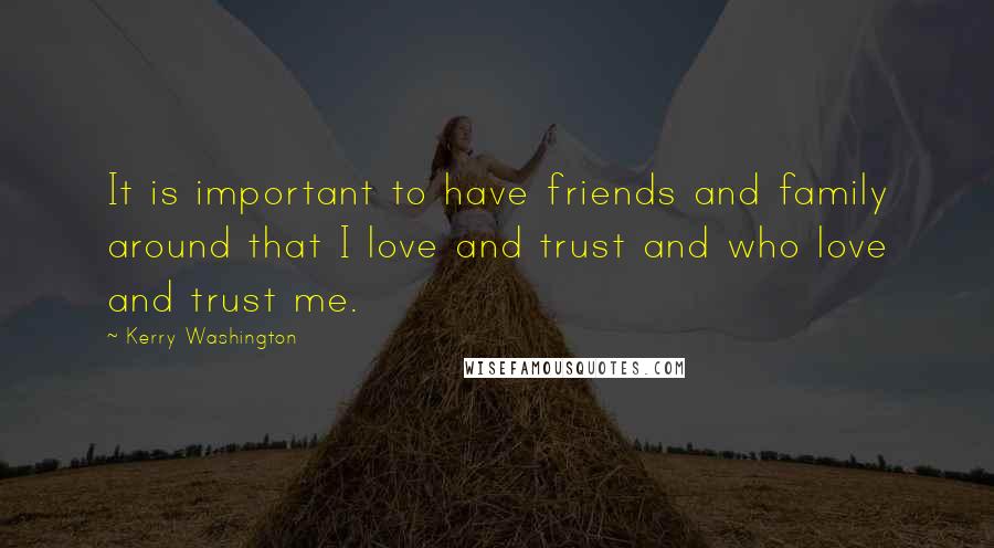 Kerry Washington Quotes: It is important to have friends and family around that I love and trust and who love and trust me.