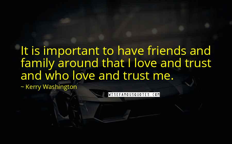 Kerry Washington Quotes: It is important to have friends and family around that I love and trust and who love and trust me.