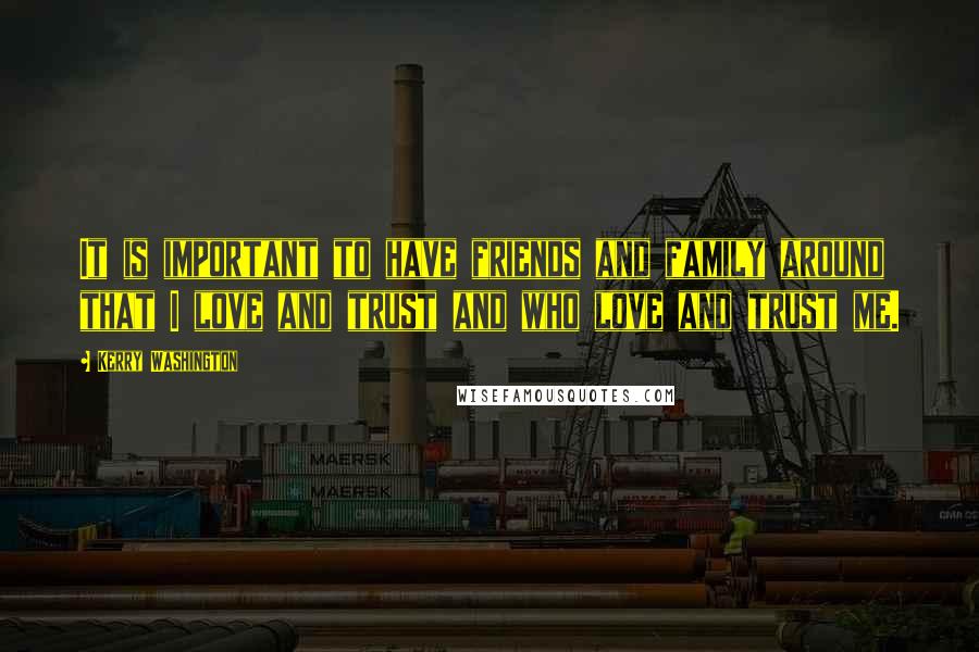 Kerry Washington Quotes: It is important to have friends and family around that I love and trust and who love and trust me.